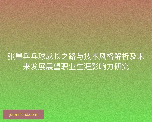 张墨乒乓球成长之路与技术风格解析及未来发展展望职业生涯影响力研究