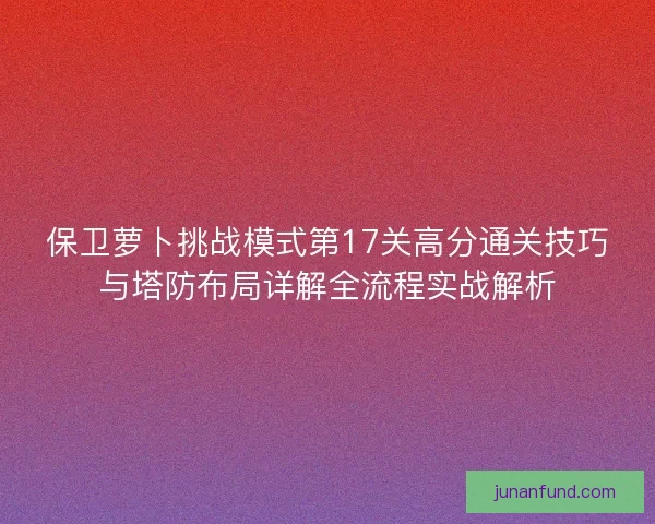 保卫萝卜挑战模式第17关高分通关技巧与塔防布局详解全流程实战解析
