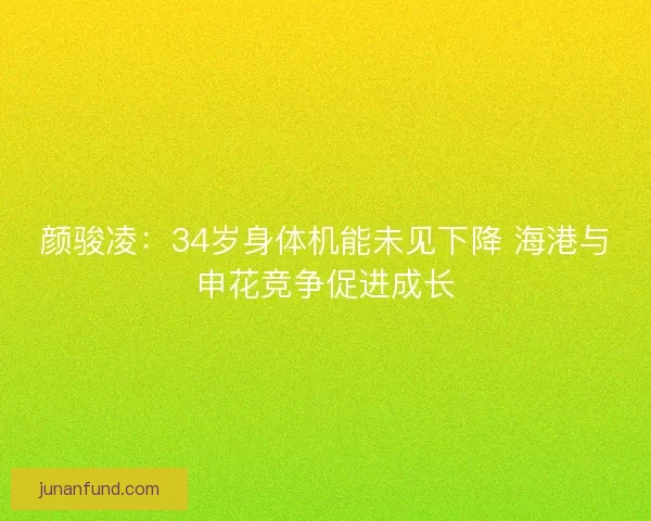颜骏凌：34岁身体机能未见下降 海港与申花竞争促进成长