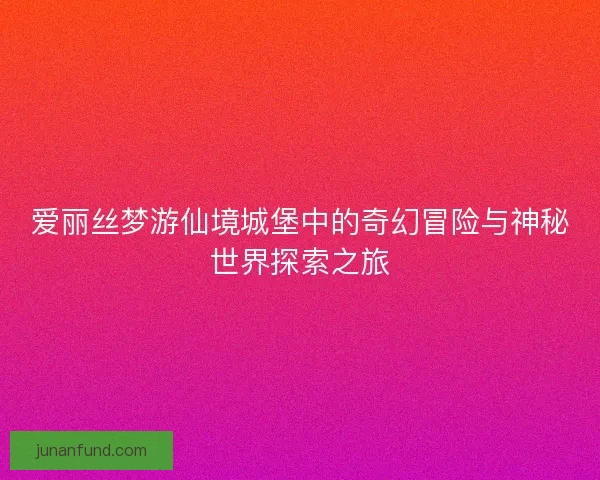 爱丽丝梦游仙境城堡中的奇幻冒险与神秘世界探索之旅