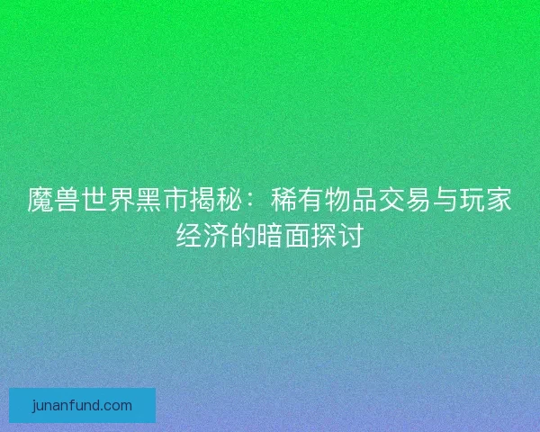 魔兽世界黑市揭秘：稀有物品交易与玩家经济的暗面探讨