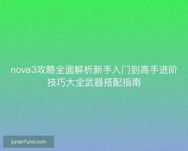 nova3攻略全面解析新手入门到高手进阶技巧大全武器搭配指南