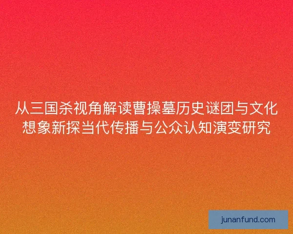 从三国杀视角解读曹操墓历史谜团与文化想象新探当代传播与公众认知演变研究