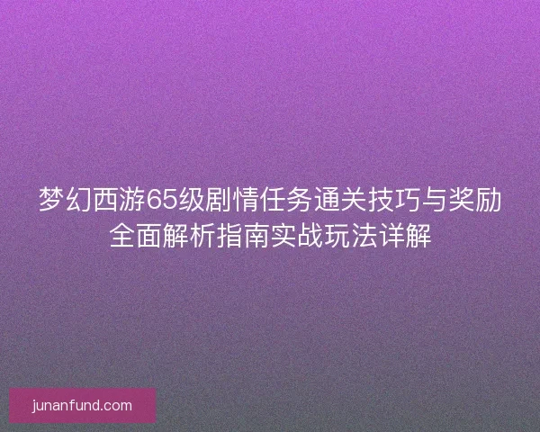 梦幻西游65级剧情任务通关技巧与奖励全面解析指南实战玩法详解