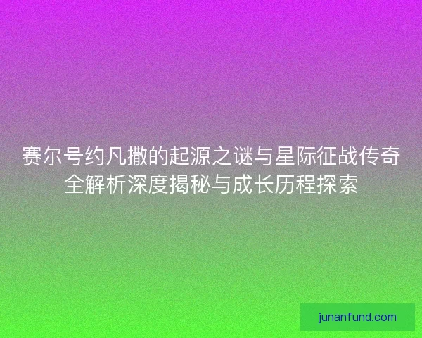 赛尔号约凡撒的起源之谜与星际征战传奇全解析深度揭秘与成长历程探索