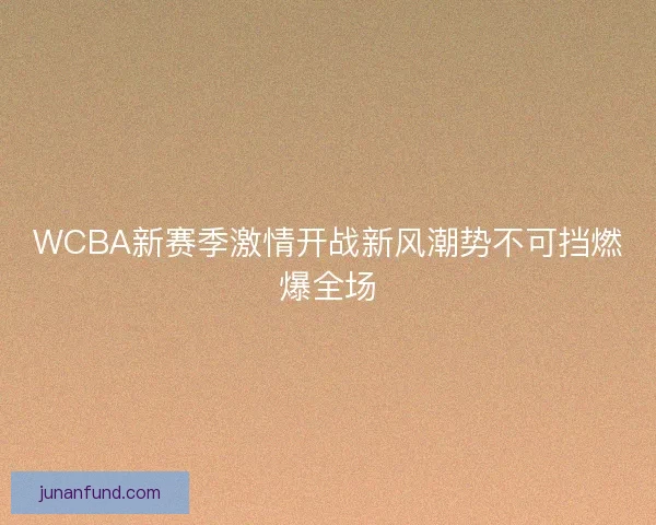WCBA新赛季激情开战新风潮势不可挡燃爆全场