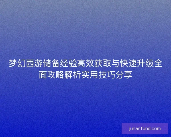 梦幻西游储备经验高效获取与快速升级全面攻略解析实用技巧分享