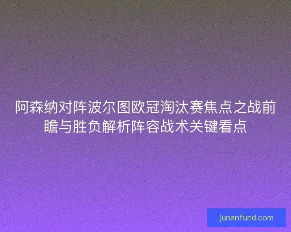 阿森纳对阵波尔图欧冠淘汰赛焦点之战前瞻与胜负解析阵容战术关键看点