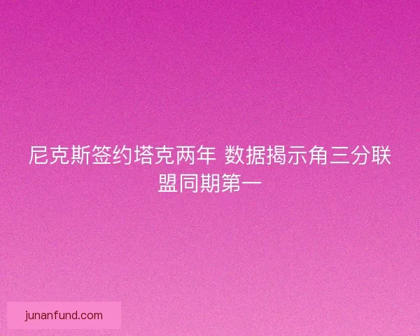 尼克斯签约塔克两年 数据揭示角三分联盟同期第一
