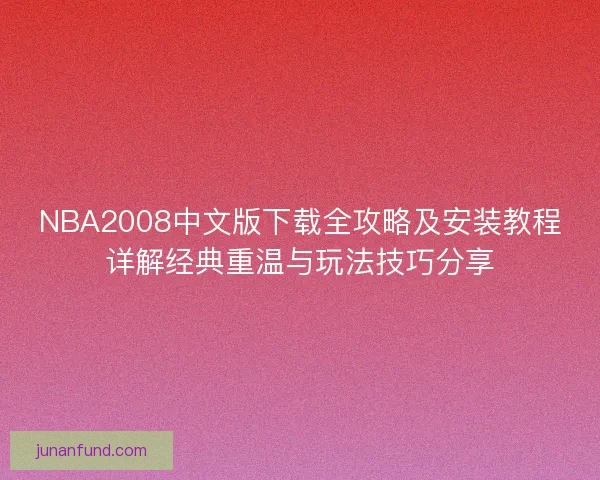 NBA2008中文版下载全攻略及安装教程详解经典重温与玩法技巧分享