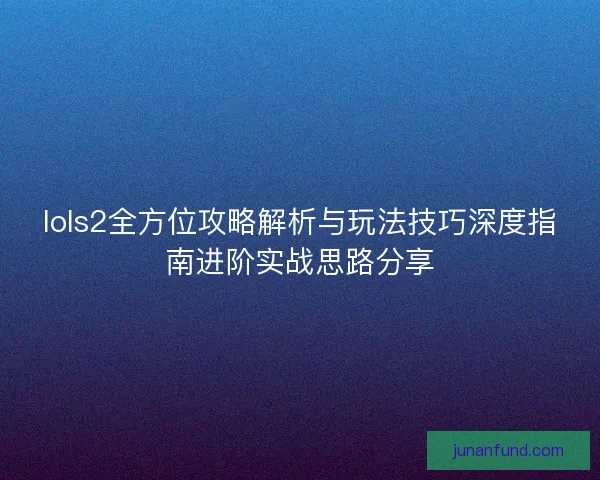 lols2全方位攻略解析与玩法技巧深度指南进阶实战思路分享