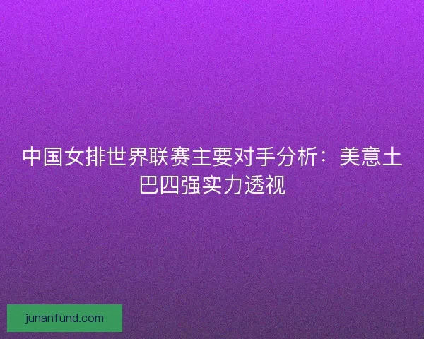 中国女排世界联赛主要对手分析：美意土巴四强实力透视