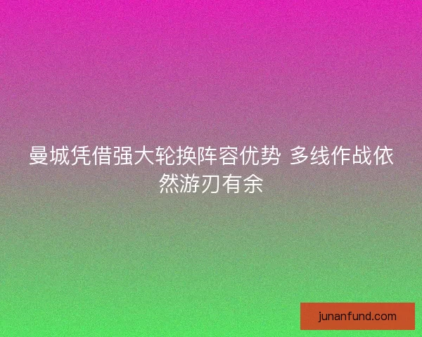 曼城凭借强大轮换阵容优势 多线作战依然游刃有余