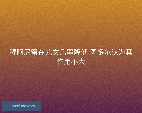 穆阿尼留在尤文几率降低 图多尔认为其作用不大