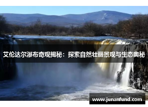 艾伦达尔瀑布奇观揭秘：探索自然壮丽景观与生态奥秘