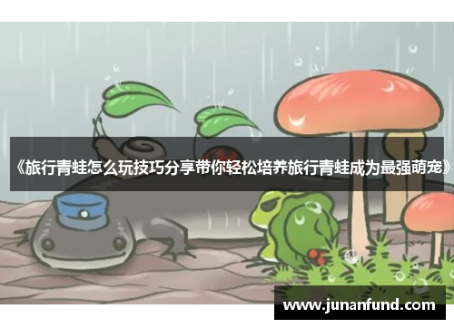 《旅行青蛙怎么玩技巧分享带你轻松培养旅行青蛙成为最强萌宠》